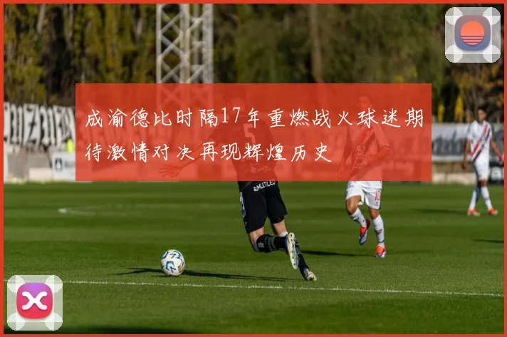 成渝德比时隔17年重燃战火球迷期待激情对决再现辉煌历史