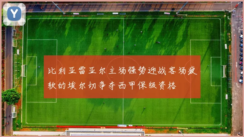 比利亚雷亚尔主场强势迎战客场疲软的埃尔切争夺西甲保级资格