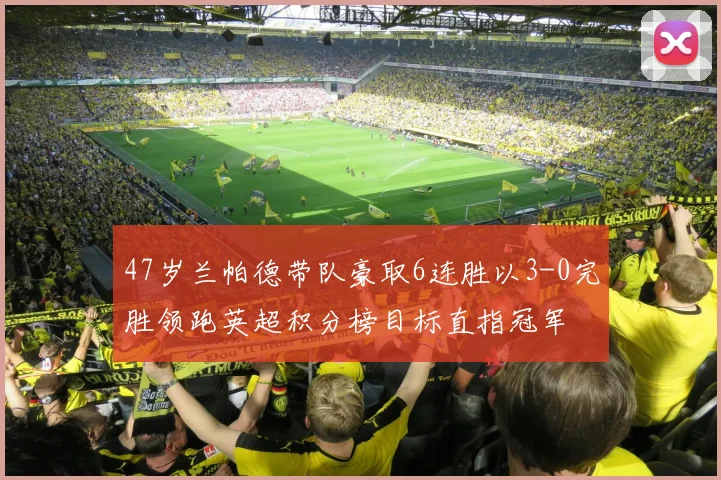 47岁兰帕德带队豪取6连胜以3-0完胜领跑英超积分榜目标直指冠军