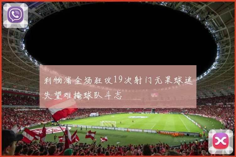 利物浦全场狂攻19次射门无果球迷失望难掩球队斗志