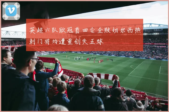 英超六队欧冠首回合全败切尔西热刺门将均遭重创失五球