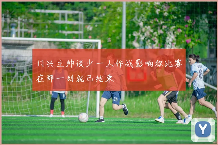 门兴主帅谈少一人作战影响称比赛在那一刻就已结束
