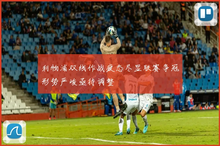 利物浦双线作战疲态尽显联赛争冠形势严峻亟待调整